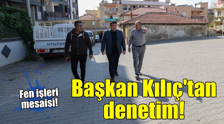 Başkan Kılıç çalışmaları inceledi!