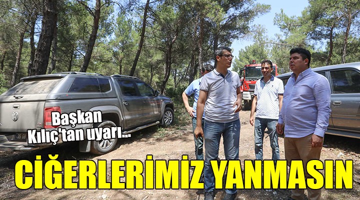 Başkan Kılıç tan uyarı... CİĞERLERİMİZ YANMASIN