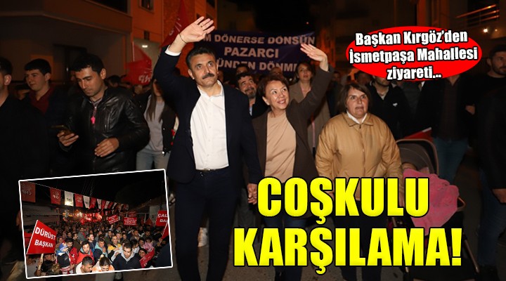 Başkan Kırgöz’e İsmetpaşa Mahallesi’nde coşkulu karşılama