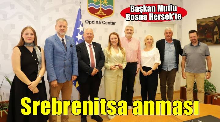 Başkan Mutlu, Bosna Hersek’te Srebrenitsa’nın acısına ortak oldu