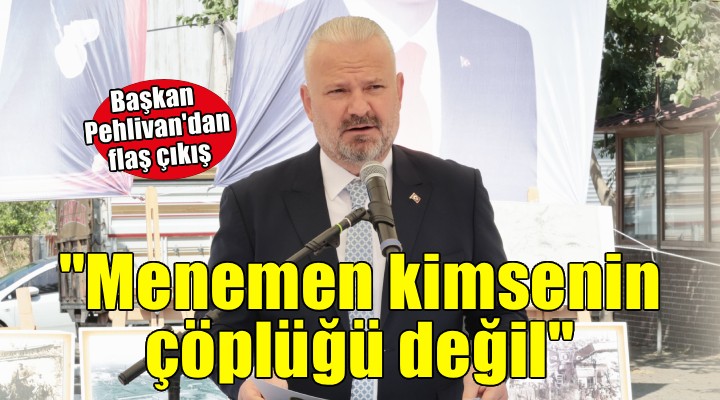 Başkan Pehlivan dan flaş çıkış...  Menemen kimsenin çöplüğü değil, yuvamız 