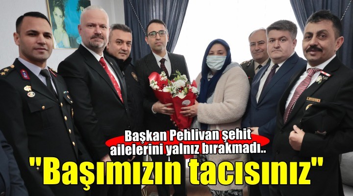 Başkan Pehlivan şehit ailelerini ziyaret etti:  Başımızın tacısınız 