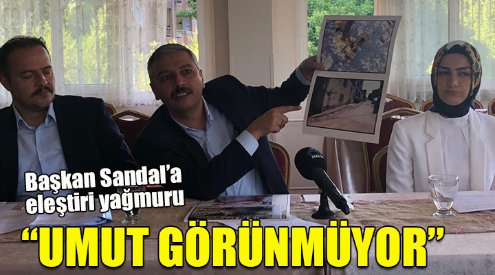 Başkan Sandal a eleştiri yağmuru...  UMUT GÖRÜNMÜYOR 