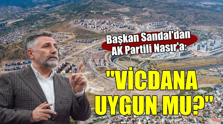 Başkan Sandal dan AK Partili Nasır a:  Ahlaka ve vicdana uygun mu? 