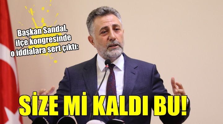 Başkan Sandal dan kongrede sert çıkış: SİZE Mİ KALDI BU!