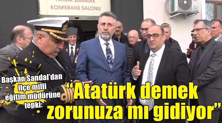 Başkan Sandal’dan ilçe milli eğitim müdürüne: Atatürk demek zorunuza mı gidiyor?