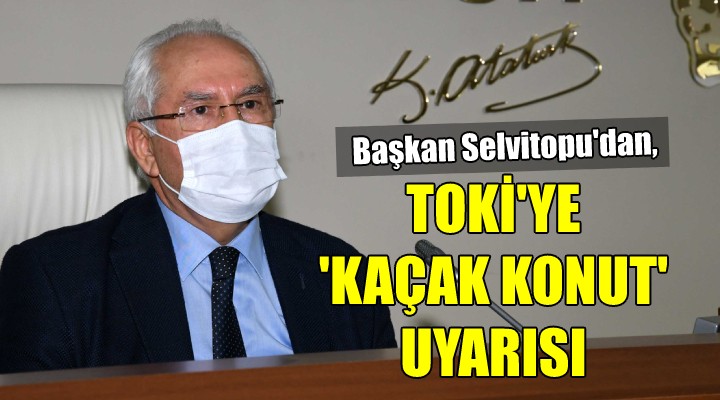 Başkan Selvitopu dan TOKİ’ye ‘kaçak konut’ uyarısı