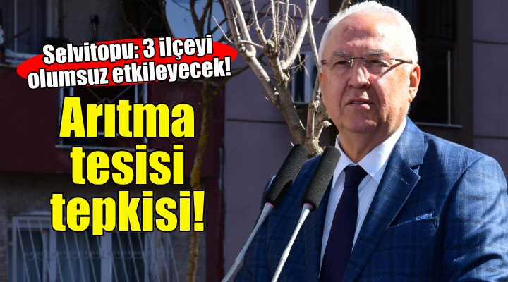 Başkan Selvitopu dan arıtma tesisi tepkisi!