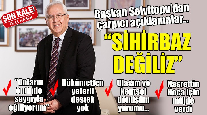 Başkan Selvitopu dan çarpıcı açıklamalar...  SİHİRBAZ DEĞİLİZ 