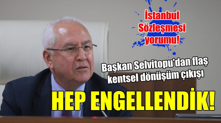 Başkan Selvitopu dan kentsel dönüşüm çıkışı..  HEP ENGELLENDİK 