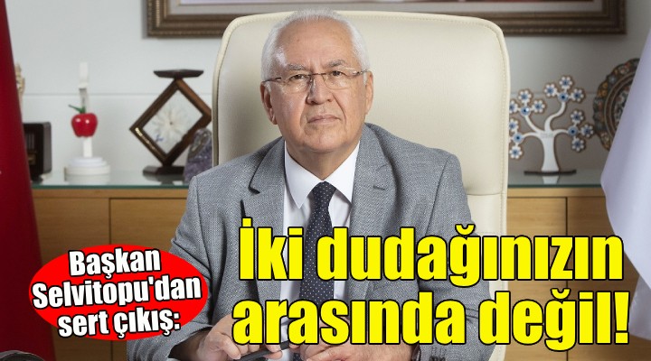 Başkan Selvitopu dan sert çıkış: İki dudağınızın arasında değil!