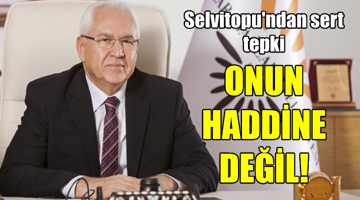 Başkan Selvitopu ndan sert tepki... HADDİNE DEĞİL...