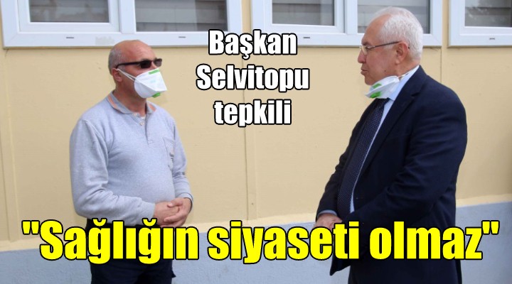 Başkan Selvitopu tepkili... ‘Sağlığın siyaseti olmaz’