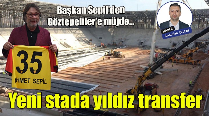 Başkan Sepil den Göztepeliler e müjde... Yeni stada yıldız transfer