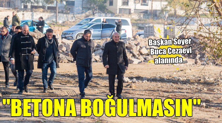 Başkan Soyer Buca Cezaevi alanında...  BETONA BOĞULMASIN 