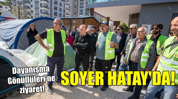 Başkan Soyer Hatay da... İzmir Dayanışma Gönüllüleri ni ziyaret etti!