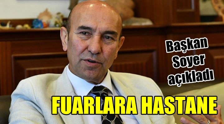 Başkan Soyer açıkladı! Fuar alanlarına hastane...