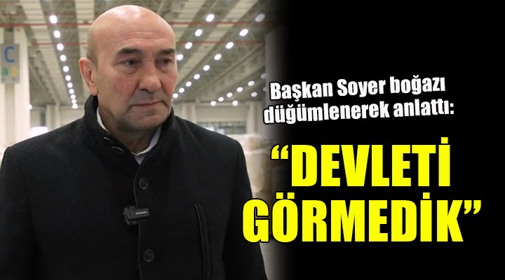 Başkan Soyer boğazı düğümlenerek anlattı:  DEVLETİ GÖRMEDİK 