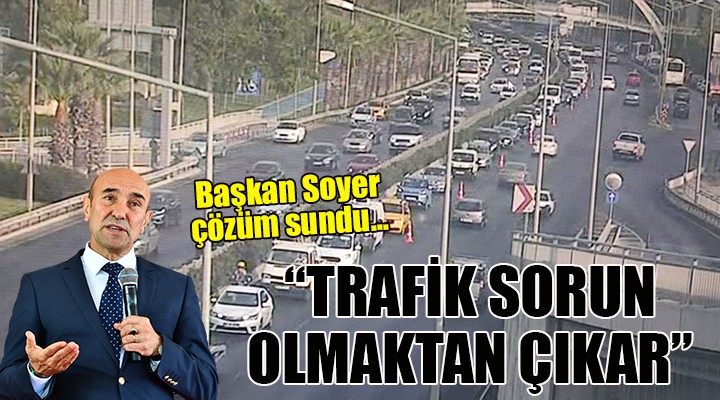 Başkan Soyer çözüm sundu... TRAFİK SORUN OLMAKTAN ÇIKAR!