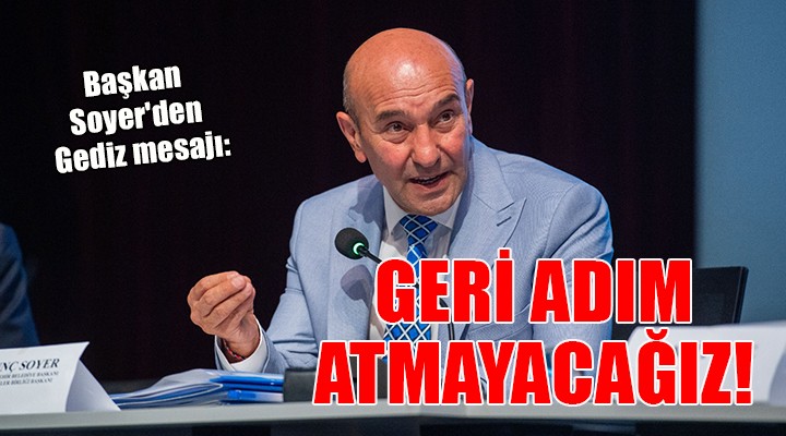 Başkan Soyer den Gediz mesajı: GERİ ADIM ATMAYACAĞIZ!