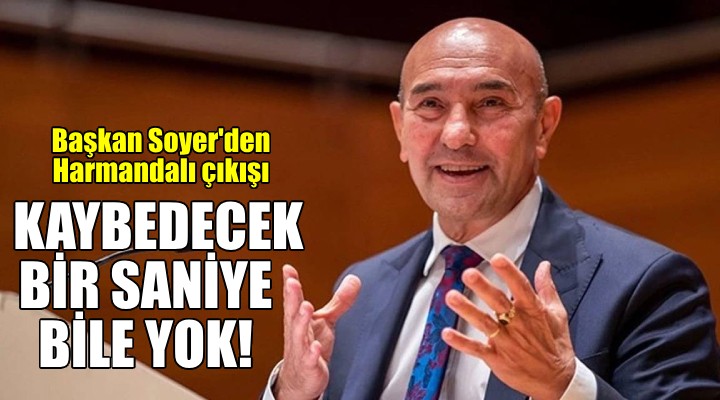 Başkan Soyer den Harmandalı çıkışı: Kaybedecek bir saniye bile yok!