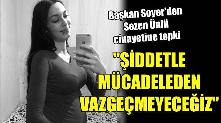 Başkan Soyer den Sezen Ünlü cinayetine tepki