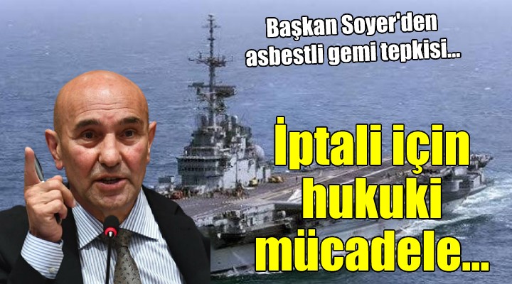 Başkan Soyer den asbestli gemi çıkışı:  Kararın iptali için hukuki mücadeleyi sürdüreceğiz 