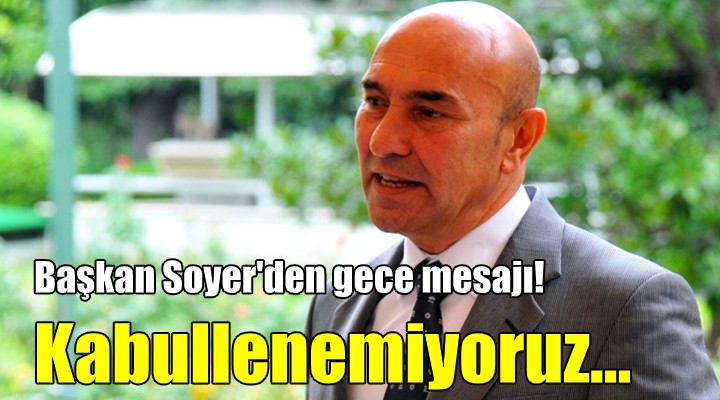 Başkan Soyer den gece mesajı! KABULLENEMİYORUZ...