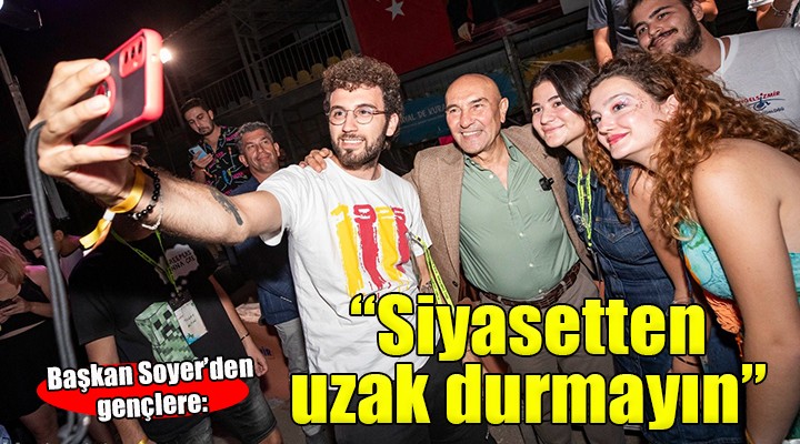 Başkan Soyer den gençlere:  Siyasetten uzak durmayın 