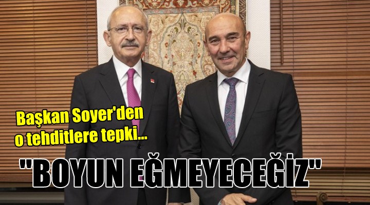 Başkan Soyer den o tehditlere tepki...  BOYUN EĞMEYECEĞİZ 