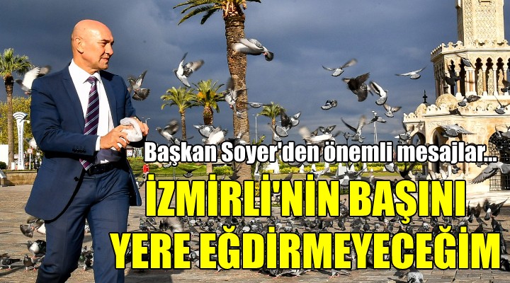 Başkan Soyer den önemli mesajlar...  İzmirli nin başını yere eğdirmeyeceğim 