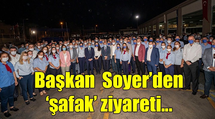 Başkan Soyer den  şafak  ziyareti!