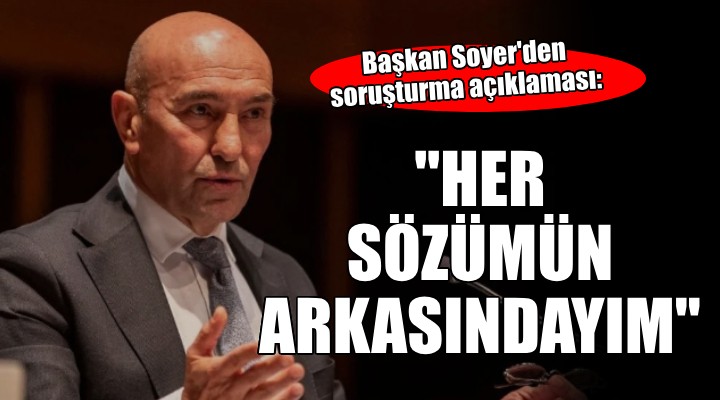 Başkan Soyer den soruşturma tepkisi:  Her sözümün arkasındayım. Buyrun, buradayım 