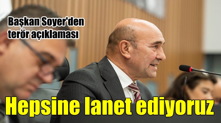 Başkan Soyer den terör açıklaması: HEPSİNE LANET EDİYORUZ