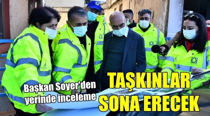 Başkan Soyer den yerinde inceleme... TAŞKINLAR SONA ERECEK!