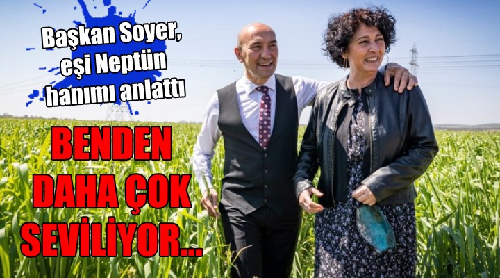 Başkan Soyer eşi Neptün hanımı anlattı: BENDEN DAHA ÇOK SEVİLİYOR...