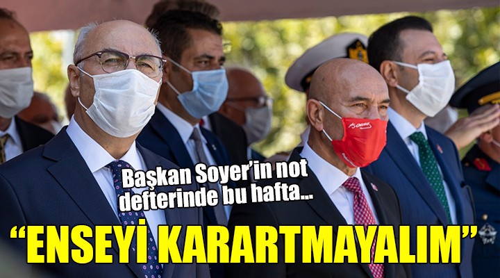 Başkan Soyer in not defterinde bu hafta...  ENSEYİ KARARTMAYALIM 