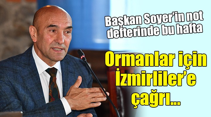 Başkan Soyer in not defterinde bu hafta... ORMANLAR İÇİN İZMİRLİLER E ÇAĞRI