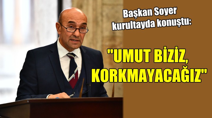 Başkan Soyer kurultayda konuştu.. UMUT BİZİZ, KORKMAYACAĞIZ!