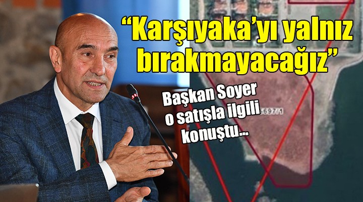 Başkan Soyer o satışla ilgili konuştu...  Karşıyaka yı yalnız bırakmayacağız 