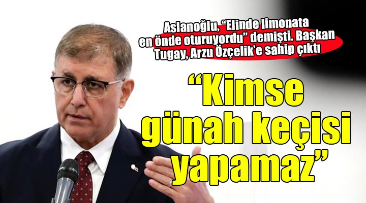 Başkan Tugay, Arzu Özçelik e sahip çıktı...  Kimse günah keçisi yapamaz 