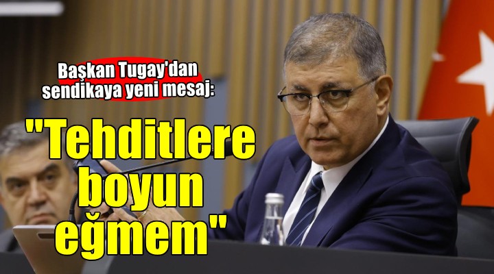 Başkan Tugay:  Baskı ve tehditlere boyun eğmem mümkün değil 