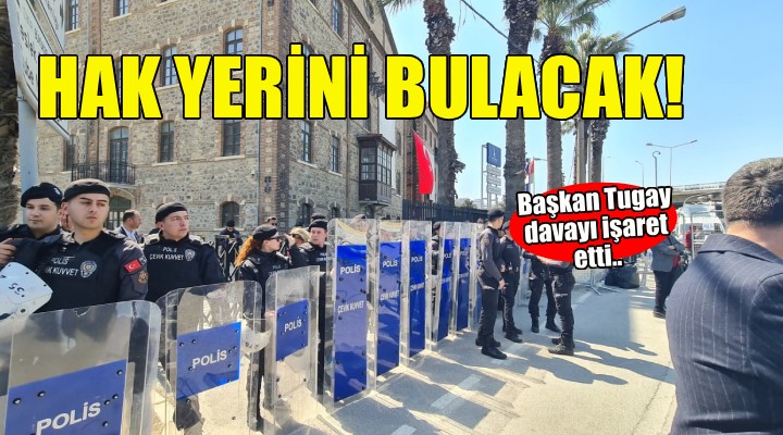 Başkan Tugay: Dava lehimize sonuçlanacak ve hak yerini bulacak