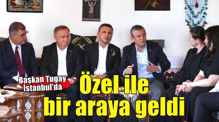 Başkan Tugay, İstanbul da CHP Genel Başkanı Özgür Özel ile bir araya geldi