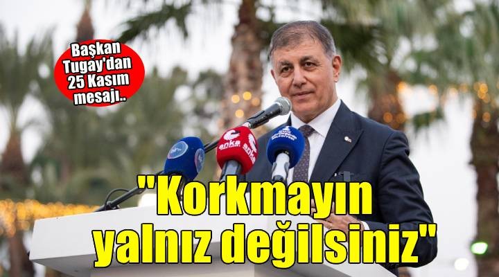 Başkan Tugay: Korkmayın yalnız değilsiniz