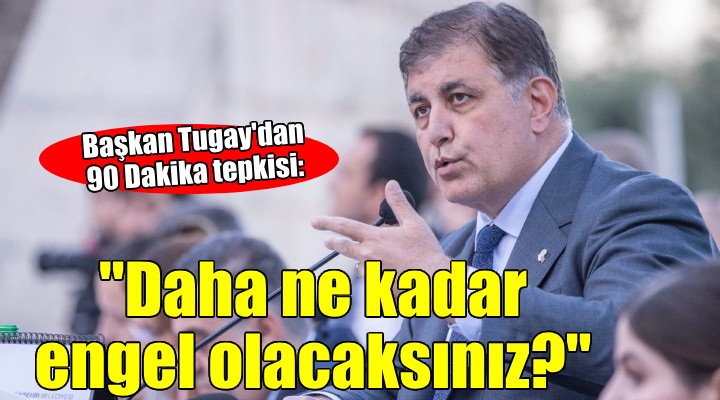 Başkan Tugay dan 90 Dakika tepkisi.. Daha ne kadar engel olacaksınız!