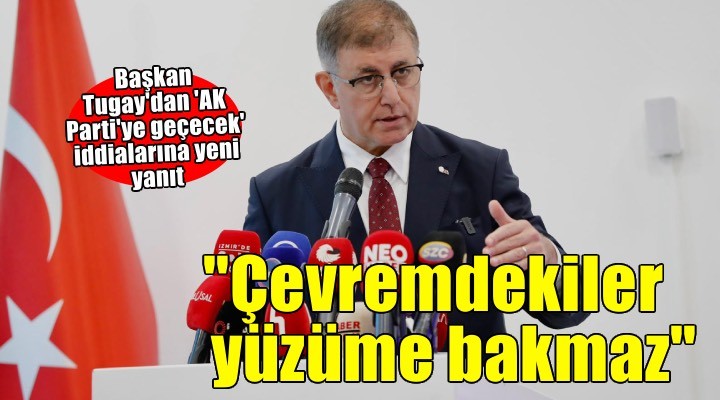 Başkan Tugay'dan 'AK Parti'ye geçecek' iddialarına yeni yanıt: Yakın çevremdekiler yüzüme bakmaz