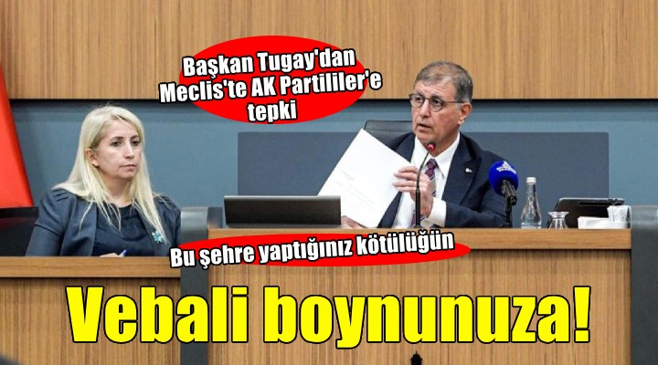 Başkan Tugay'dan AK Partili üyelere tepki: 'Bu şehre yaptığınız kötülüğün vebali boynunuzda''