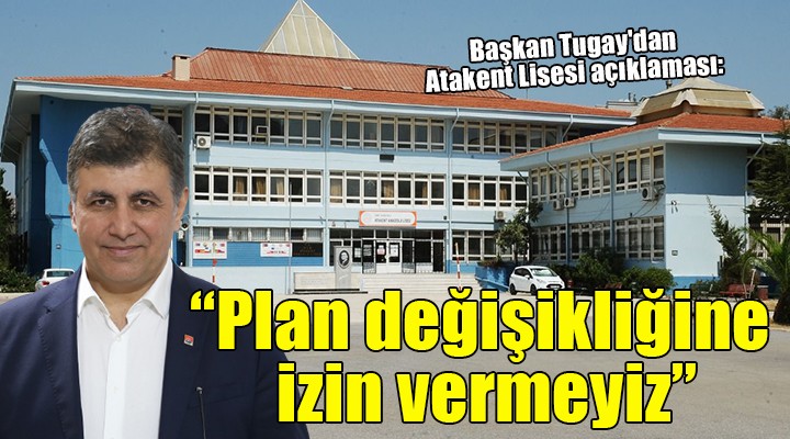 Başkan Tugay dan Atakent Lisesi açıklaması:  PLAN DEĞİŞİKLİĞİNE İZİN VERMEYİZ 