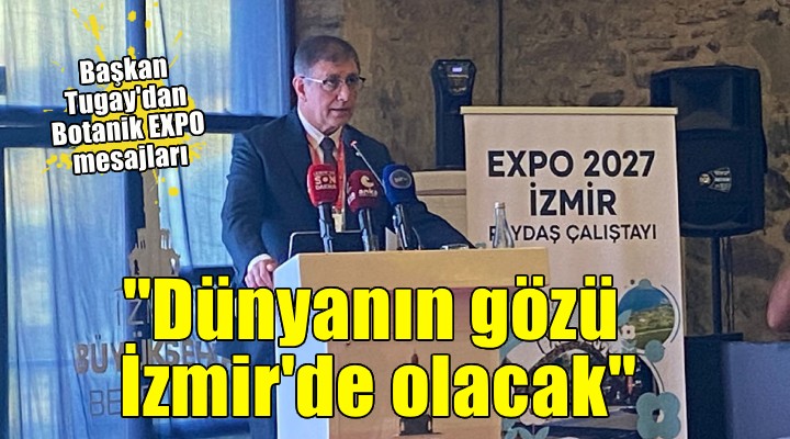 Başkan Tugay'dan Botanik EXPO mesajları... 'Dünyanın gözü İzmir'de olacak'